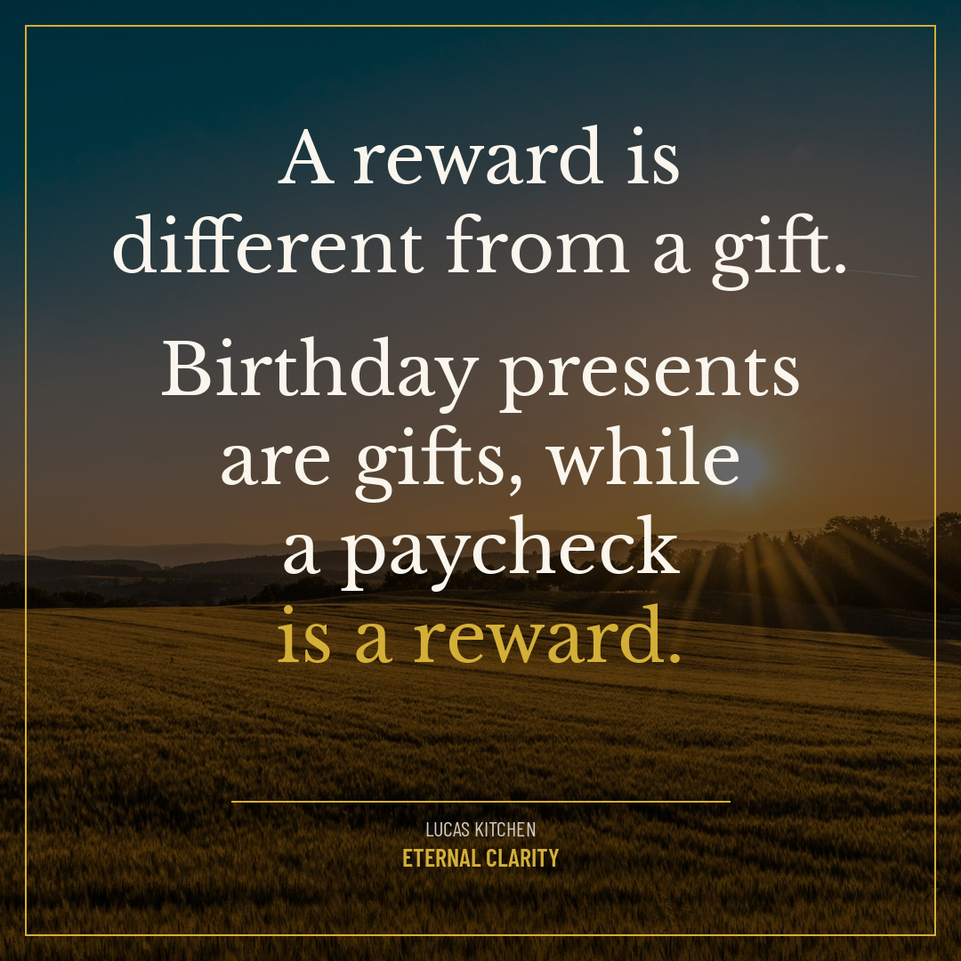 A reward is different from a gift. Birthday presents are gifts, while a paycheck is a reward.